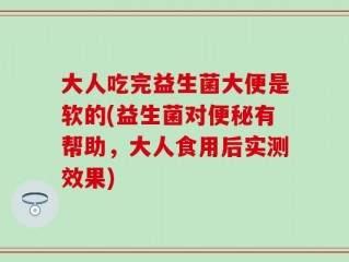 大人吃完益生菌大便是软的(益生菌对便秘有帮助，大人食用后实测效果)