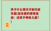 孩子什么情况才能吃益生菌(益生菌的使用指南：适用于哪些儿童？)
