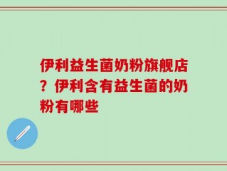 伊利益生菌奶粉旗舰店？伊利含有益生菌的奶粉有哪些