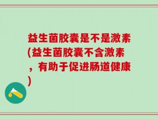 益生菌胶囊是不是激素(益生菌胶囊不含激素，有助于促进肠道健康)