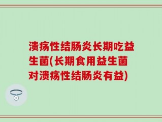 溃疡性结肠炎长期吃益生菌(长期食用益生菌对溃疡性结肠炎有益)