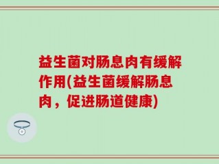 益生菌对肠息肉有缓解作用(益生菌缓解肠息肉，促进肠道健康)