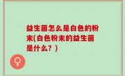 益生菌怎么是白色的粉末(白色粉末的益生菌是什么？)
