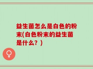 益生菌怎么是白色的粉末(白色粉末的益生菌是什么？)