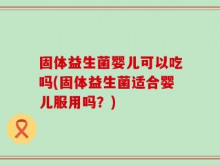 固体益生菌婴儿可以吃吗(固体益生菌适合婴儿服用吗？)