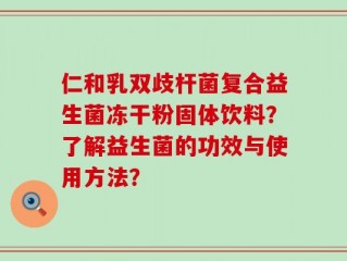 仁和乳双歧杆菌复合益生菌冻干粉固体饮料？了解益生菌的功效与使用方法？