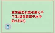 益生菌怎么放水里化不了(让益生菌溶于水中的小技巧)