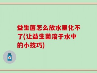 益生菌怎么放水里化不了(让益生菌溶于水中的小技巧)