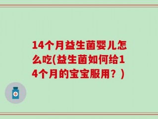 14个月益生菌婴儿怎么吃(益生菌如何给14个月的宝宝服用？)