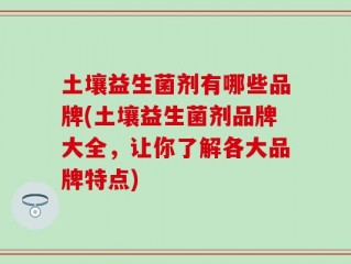 土壤益生菌剂有哪些品牌(土壤益生菌剂品牌大全，让你了解各大品牌特点)