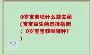 0岁宝宝喝什么益生菌(宝宝益生菌选择指南：0岁宝宝该喝哪种？)