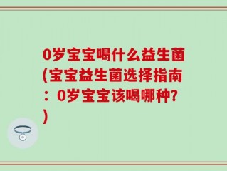 0岁宝宝喝什么益生菌(宝宝益生菌选择指南：0岁宝宝该喝哪种？)