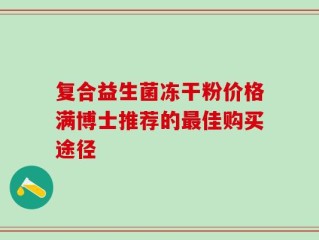 复合益生菌冻干粉价格满博士推荐的最佳购买途径