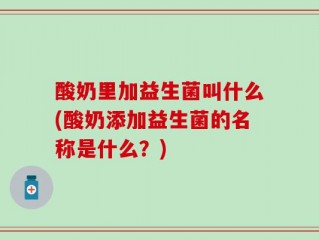 酸奶里加益生菌叫什么(酸奶添加益生菌的名称是什么？)