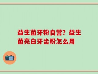 益生菌牙粉自营？益生菌亮白牙齿粉怎么用