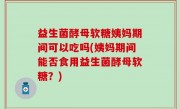益生菌酵母软糖姨妈期间可以吃吗(姨妈期间能否食用益生菌酵母软糖？)