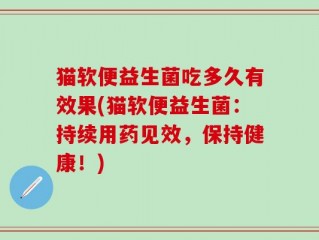 猫软便益生菌吃多久有效果(猫软便益生菌：持续用药见效，保持健康！)