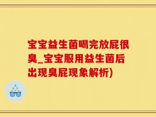 宝宝益生菌喝完放屁很臭_宝宝服用益生菌后出现臭屁现象解析)