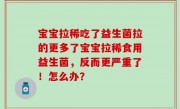 宝宝拉稀吃了益生菌拉的更多了宝宝拉稀食用益生菌，反而更严重了！怎么办？