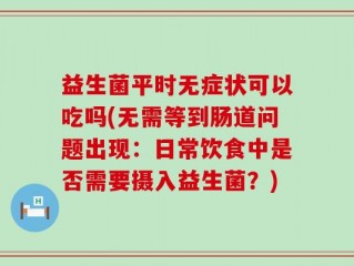 益生菌平时无症状可以吃吗(无需等到肠道问题出现：日常饮食中是否需要摄入益生菌？)