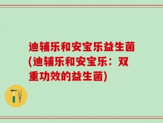 迪辅乐和安宝乐益生菌(迪辅乐和安宝乐：双重功效的益生菌)