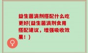 益生菌滴剂搭配什么吃更好(益生菌滴剂食用搭配建议，增强吸收效果！)