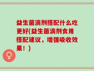 益生菌滴剂搭配什么吃更好(益生菌滴剂食用搭配建议，增强吸收效果！)