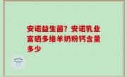 安诺益生菌？安诺乳业富硒多维羊奶粉钙含量多少