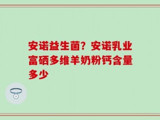 安诺益生菌？安诺乳业富硒多维羊奶粉钙含量多少