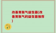 改善胃胀气益生菌(改善胃胀气的益生菌推荐)