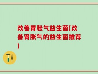 改善胃胀气益生菌(改善胃胀气的益生菌推荐)