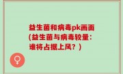 益生菌和病毒pk画面(益生菌与病毒较量：谁将占据上风？)