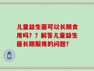 儿童益生菌可以长期食用吗？？解答儿童益生菌长期服用的问题？