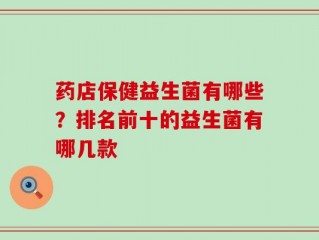 药店保健益生菌有哪些？排名前十的益生菌有哪几款