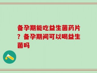 备孕期能吃益生菌药片？备孕期间可以喝益生菌吗