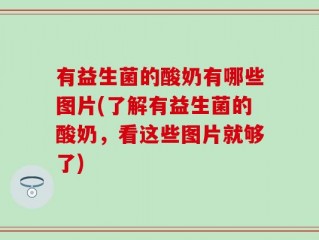 有益生菌的酸奶有哪些图片(了解有益生菌的酸奶，看这些图片就够了)