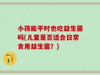 小孩能平时也吃益生菌吗(儿童是否适合日常食用益生菌？)
