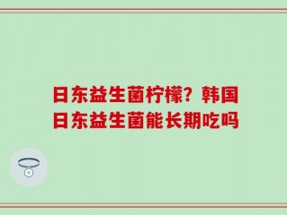 日东益生菌柠檬？韩国日东益生菌能长期吃吗