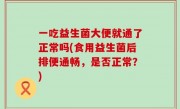一吃益生菌大便就通了正常吗(食用益生菌后排便通畅，是否正常？)