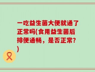 一吃益生菌大便就通了正常吗(食用益生菌后排便通畅，是否正常？)