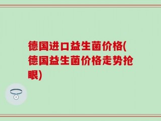 德国进口益生菌价格(德国益生菌价格走势抢眼)