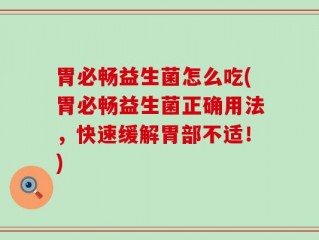 胃必畅益生菌怎么吃(胃必畅益生菌正确用法，快速缓解胃部不适！)