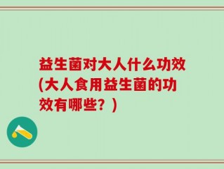 益生菌对大人什么功效(大人食用益生菌的功效有哪些？)
