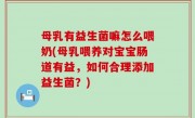 母乳有益生菌嘛怎么喂奶(母乳喂养对宝宝肠道有益，如何合理添加益生菌？)
