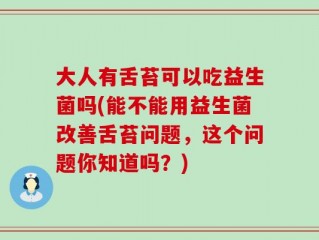 大人有舌苔可以吃益生菌吗(能不能用益生菌改善舌苔问题，这个问题你知道吗？)