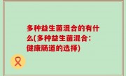 多种益生菌混合的有什么(多种益生菌混合：健康肠道的选择)