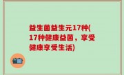 益生菌益生元17种(17种健康益菌，享受健康享受生活)