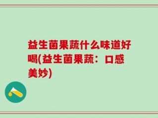 益生菌果蔬什么味道好喝(益生菌果蔬：口感美妙)