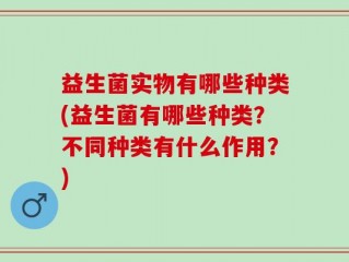 益生菌实物有哪些种类(益生菌有哪些种类？不同种类有什么作用？)