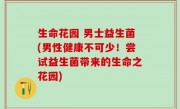 生命花园 男士益生菌(男性健康不可少！尝试益生菌带来的生命之花园)